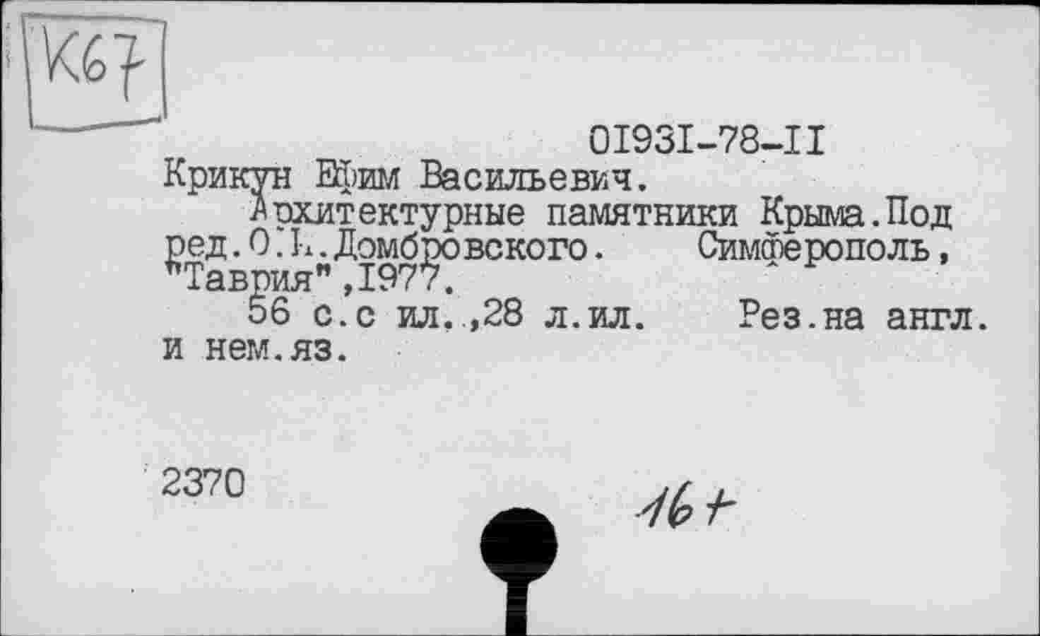 ﻿0I93I-78-II
Крикун Ефим Васильевич.
Архитектурные памятники Крыма.Под ред.O.L.Домбровского. Симферополь, "Таврия",1977.
56 с.с ил..,28 л.ил.	Рез.на англ,
и нем.яз.
2370
